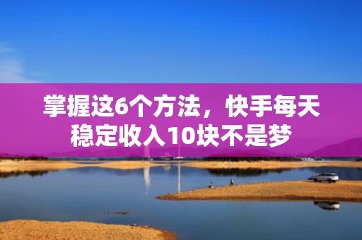 掌握这6个方法，快手每天稳定收入10块不是梦