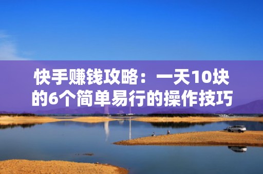 快手赚钱攻略：一天10块的6个简单易行的操作技巧