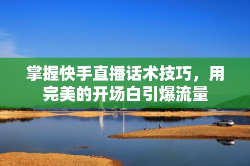掌握快手直播话术技巧，用完美的开场白引爆流量