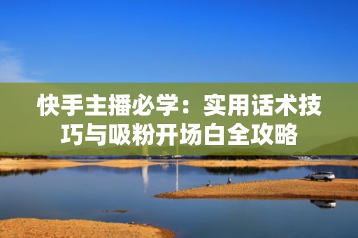 快手主播必学：实用话术技巧与吸粉开场白全攻略