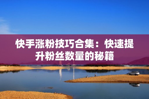 快手涨粉技巧合集：快速提升粉丝数量的秘籍