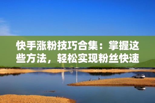 快手涨粉技巧合集：掌握这些方法，轻松实现粉丝快速增长