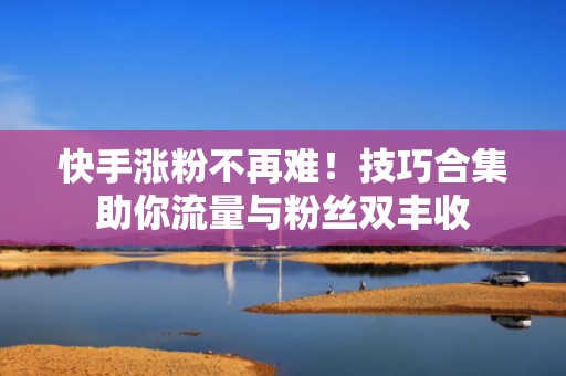 快手涨粉不再难！技巧合集助你流量与粉丝双丰收