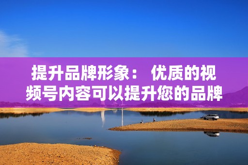 提升品牌形象： 优质的视频号内容可以提升您的品牌形象，让您看起来更专业、更可信。