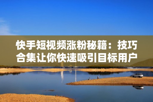 快手短视频涨粉秘籍：技巧合集让你快速吸引目标用户