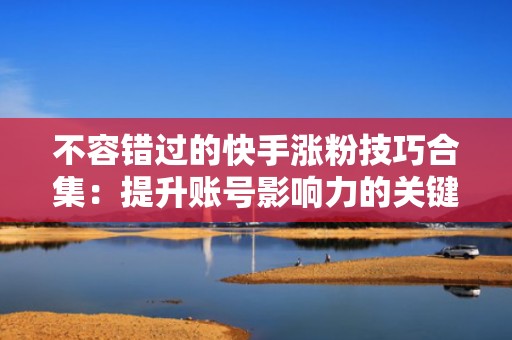 不容错过的快手涨粉技巧合集：提升账号影响力的关键步骤