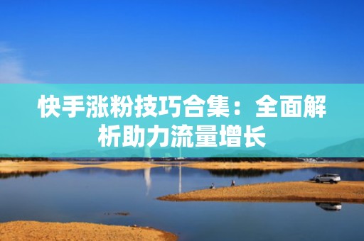 快手涨粉技巧合集：全面解析助力流量增长