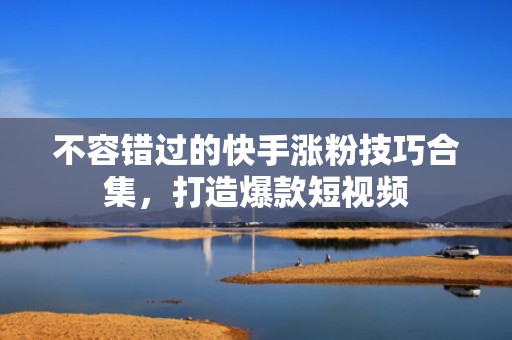 不容错过的快手涨粉技巧合集，打造爆款短视频