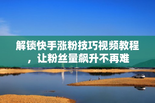 解锁快手涨粉技巧视频教程，让粉丝量飙升不再难