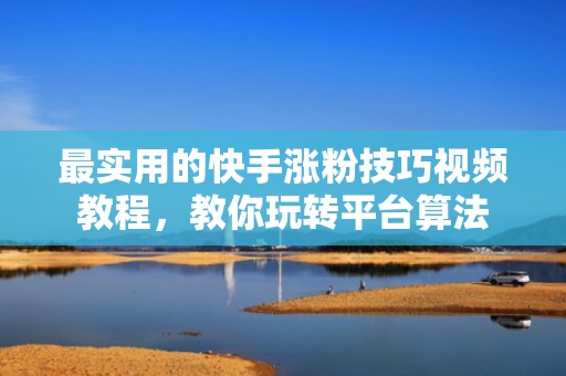 最实用的快手涨粉技巧视频教程，教你玩转平台算法