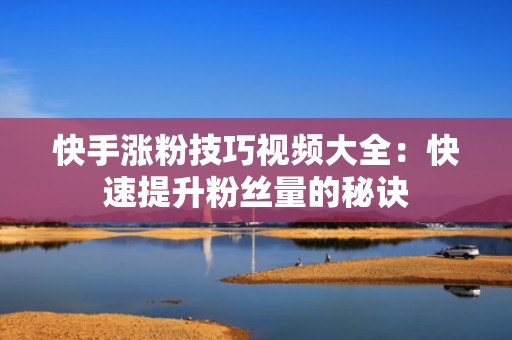 快手涨粉技巧视频大全：快速提升粉丝量的秘诀