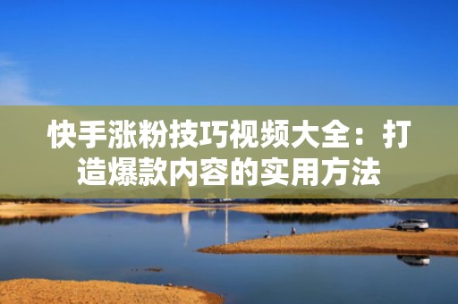 快手涨粉技巧视频大全：打造爆款内容的实用方法