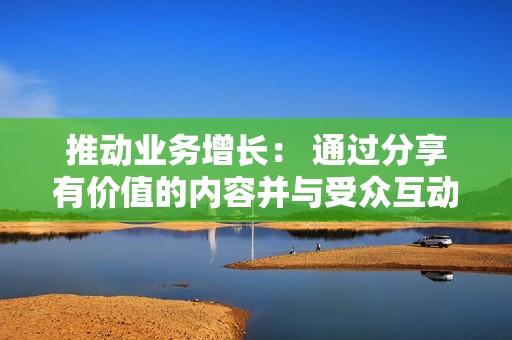 推动业务增长： 通过分享有价值的内容并与受众互动，您可以在视频号上建立一个忠实的粉丝群，最终推动业务增长。