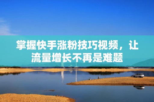 掌握快手涨粉技巧视频，让流量增长不再是难题