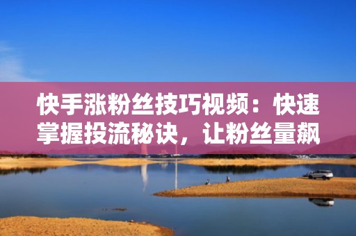 快手涨粉丝技巧视频：快速掌握投流秘诀，让粉丝量飙升