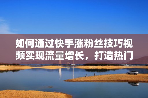 如何通过快手涨粉丝技巧视频实现流量增长，打造热门账号