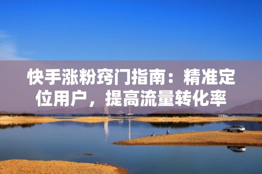 快手涨粉窍门指南：精准定位用户，提高流量转化率