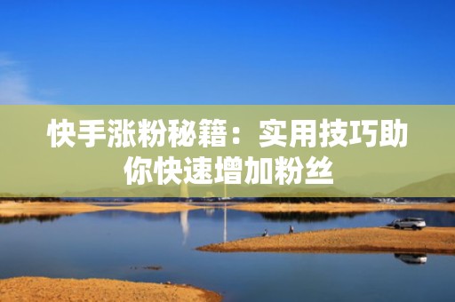 快手涨粉秘籍:实用技巧助你快速增加粉丝