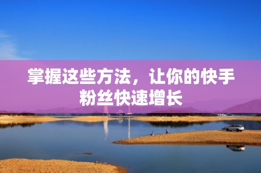 掌握这些方法,让你的快手粉丝快速增长