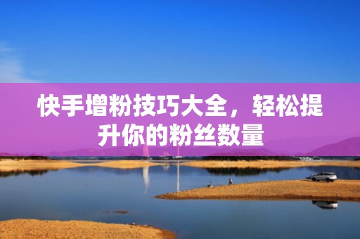 快手增粉技巧大全,轻松提升你的粉丝数量