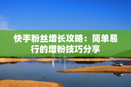 快手粉丝增长攻略:简单易行的增粉技巧分享