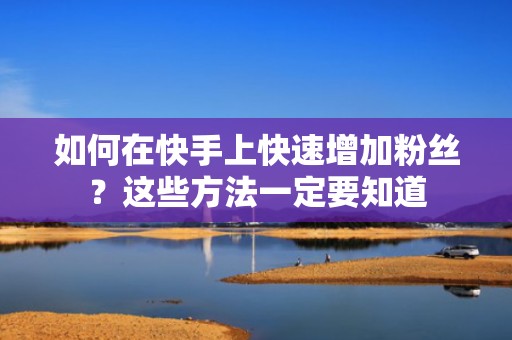 如何在快手上快速增加粉丝?这些方法一定要知道
