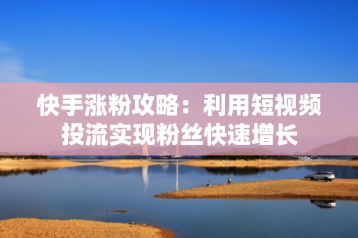 快手涨粉攻略:利用短视频投流实现粉丝快速增长
