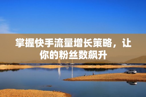 掌握快手流量增长策略,让你的粉丝数飙升