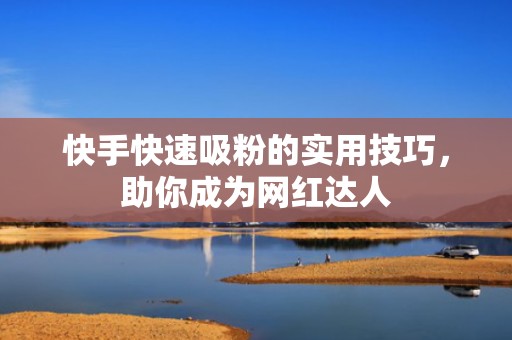 快手快速吸粉的实用技巧,助你成为网红达人