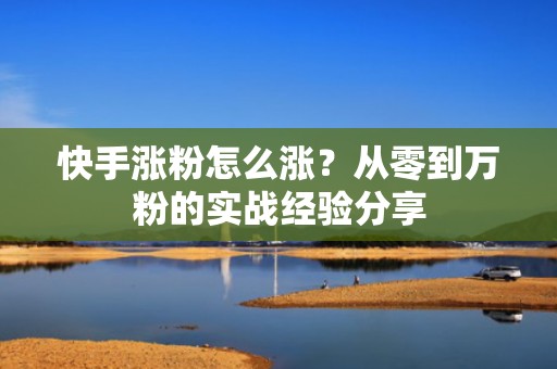 快手涨粉怎么涨?从零到万粉的实战经验分享