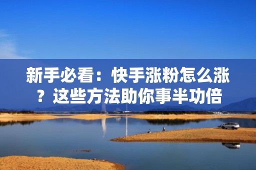 新手必看：快手涨粉怎么涨？这些方法助你事半功倍