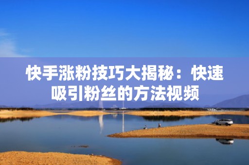 快手涨粉技巧大揭秘:快速吸引粉丝的方法视频