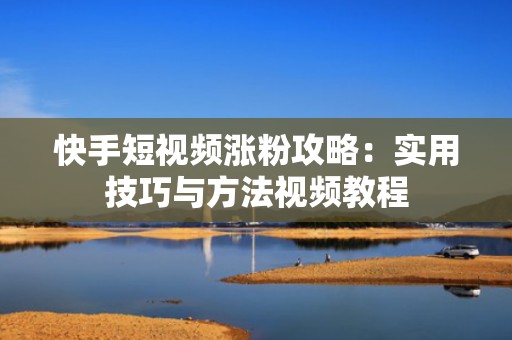 快手短视频涨粉攻略:实用技巧与方法视频教程