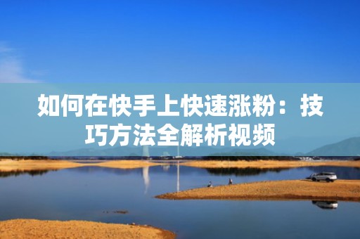 如何在快手上快速涨粉：技巧方法全解析视频