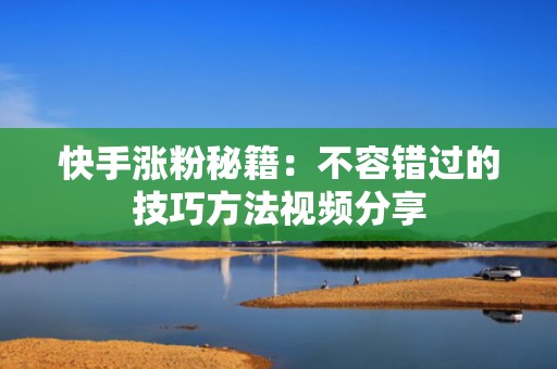 快手涨粉秘籍：不容错过的技巧方法视频分享