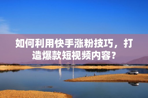 如何利用快手涨粉技巧,打造爆款短视频内容?