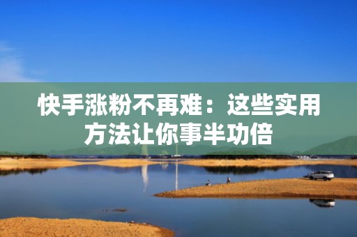 快手涨粉不再难:这些实用方法让你事半功倍 快手涨粉不再难:这些实用方法让你事半功倍