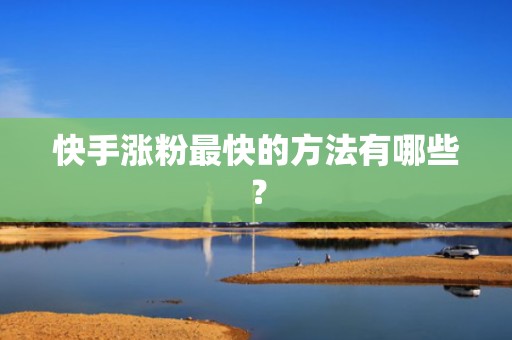 快手涨粉最快的方法有哪些？