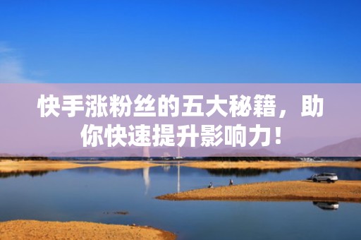 快手涨粉丝的五大秘籍，助你快速提升影响力！