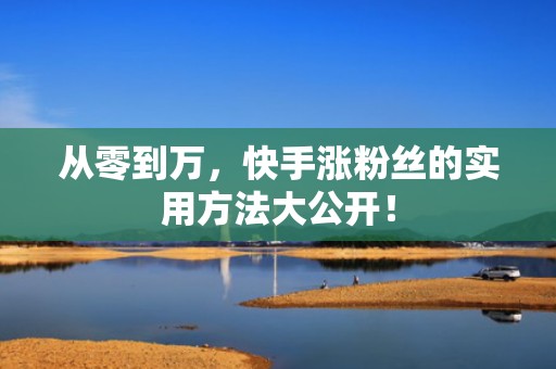 从零到万，快手涨粉丝的实用方法大公开！