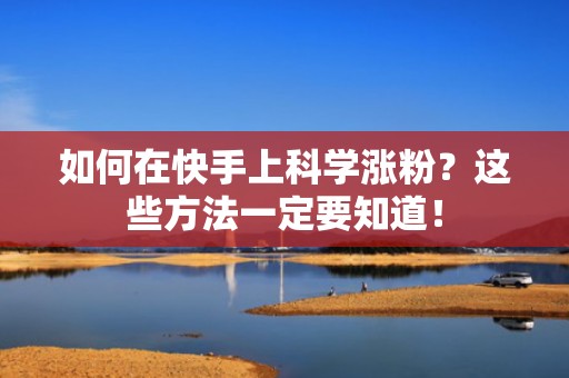 如何在快手上科学涨粉？这些方法一定要知道！
