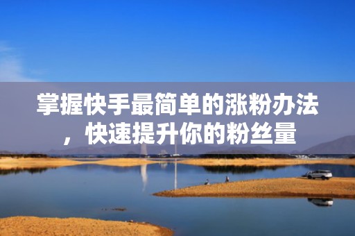 掌握快手最简单的涨粉办法,快速提升你的粉丝量