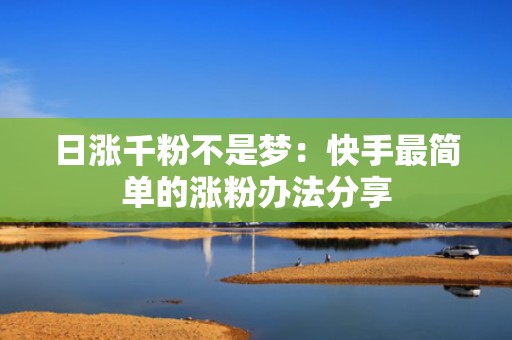 日涨千粉不是梦:快手最简单的涨粉办法分享