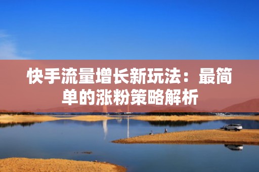 快手流量增长新玩法:最简单的涨粉策略解析