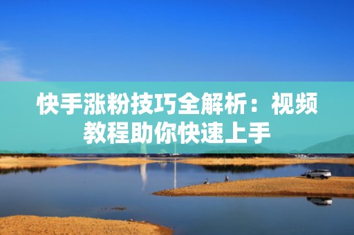 快手涨粉技巧全解析:视频教程助你快速上手