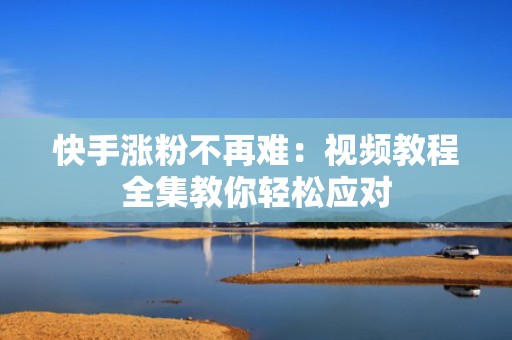 快手涨粉不再难:视频教程全集教你轻松应对