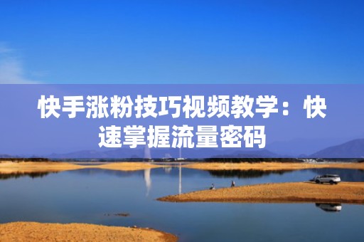 快手涨粉技巧视频教学:快速掌握流量密码