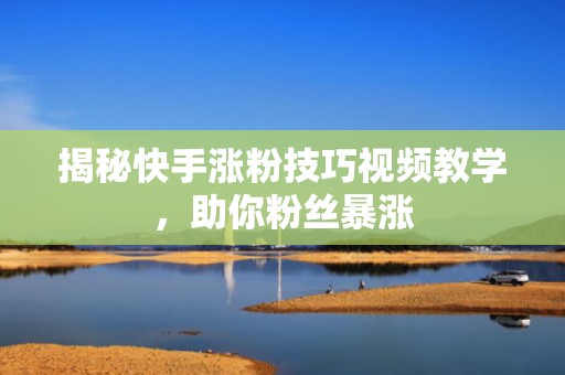 揭秘快手涨粉技巧视频教学,助你粉丝暴涨