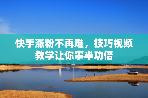 快手涨粉不再难,技巧视频教学让你事半功倍