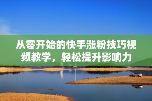 从零开始的快手涨粉技巧视频教学，轻松提升影响力